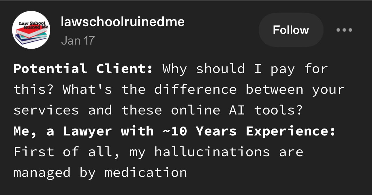 A tumblr post by lawschoolruinedme: Potential Client: Why should I pay for this? What's the difference between your services and these online AI tools? Me, a Lawyer with ~10 Years Experience: First of all, my hallucinations are managed by medication