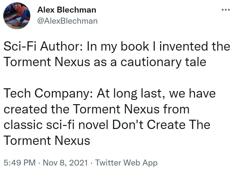 Tweet from Alex Blechman: Sci-Fi Author: In my book I invented the Torment Nexus as a cautionary tale Tech Company: At long last, we have created the Torment Nexus from classic sci-fi novel Don't Create The Torment Nexus