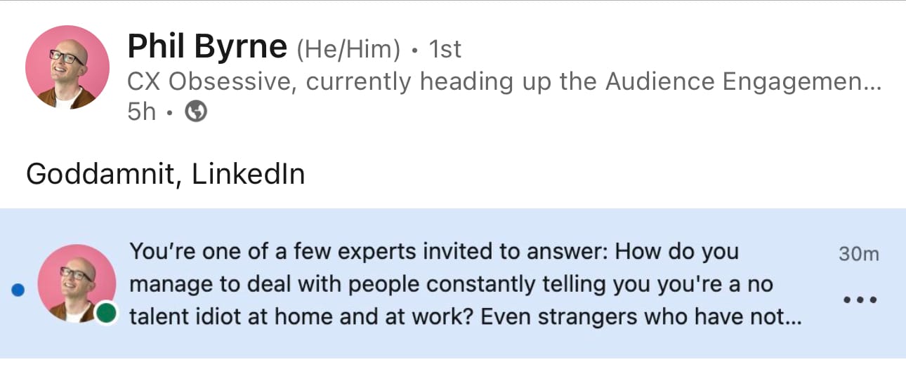 A LinkedIn Post by Phil Byrne - Goddamnit, LinkedIn - You're one of a few experts invited to answer: How do you manage to deal with people constantly telling you you're a no talent idiot at home and at work? Even strangers who have not..