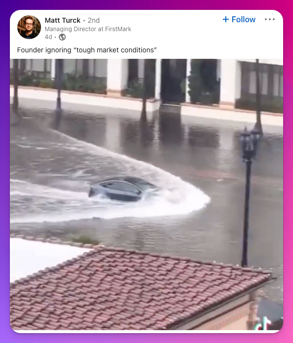 Screenshot of a LinkedIn Post by Matt Turck, with a picture showing a Tesla driving through floodwater above its hood, with a caption reading: "Founder ignoring tough market conditions"