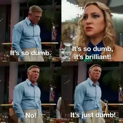 Scene from Glass Onion in which Benoit Blanc says, "it's so dumb." Birdie replies, "It's so dumb, it's brilliant!" And Blanc yells back, "No! It's just dumb!"
