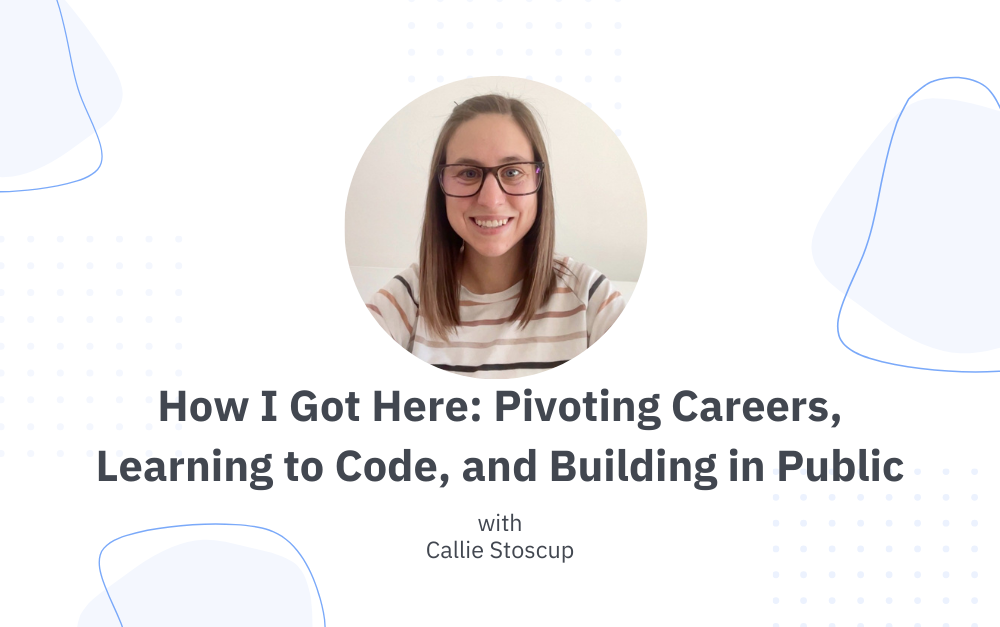 How I Got Here: Coding with Callie on Pivoting Careers, Learning to Code, and Building in Public