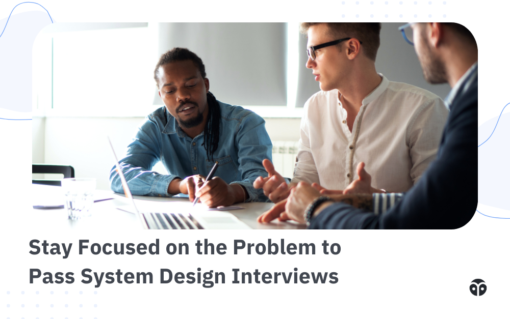 How to pass system design interviews: Stay focused on the problem