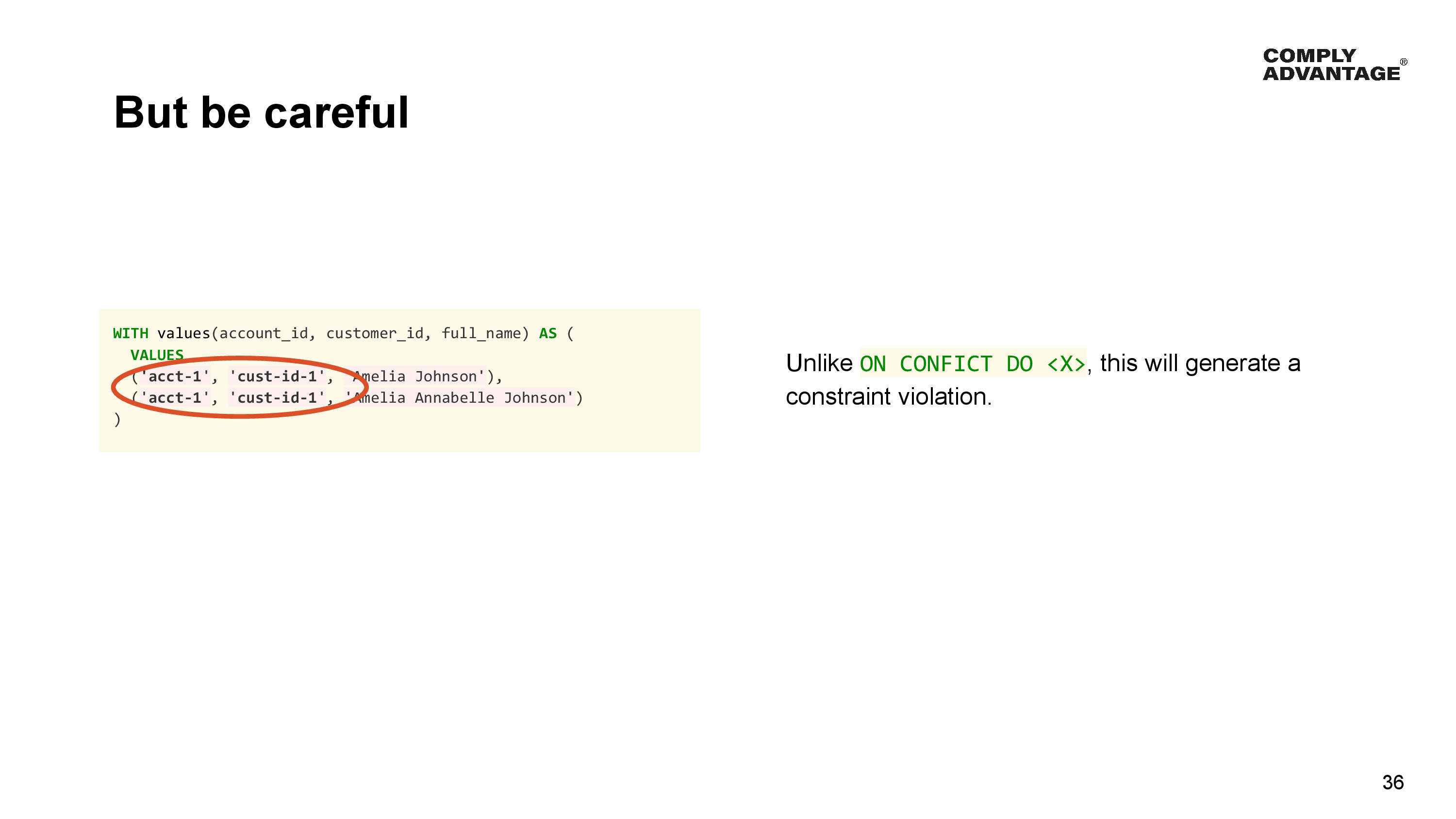 But be careful

Unlike ON CONFICT DO <X>, this will generate a constraint violation.

Example that would cause a constraint violation:

WITH values(account_id, customer_id, full_name) AS (
  VALUES
  ('acct-1', 'cust-id-1', 'Amelia Johnson'),
  ('acct-1', 'cust-id-1', 'Amelia Annabelle Johnson')
)

