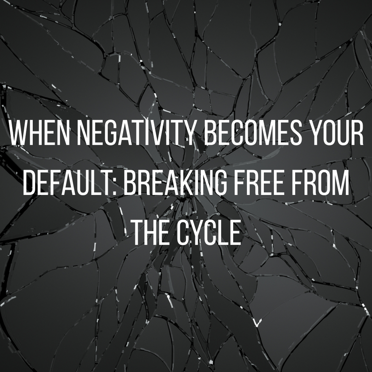 When Negativity Becomes Your Default: Breaking Free from the Cycle
