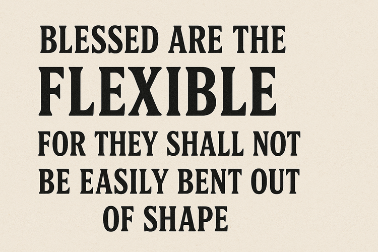 Blessed Are The Flexible For They Shall Not Be Easily Bent Out Of Shape