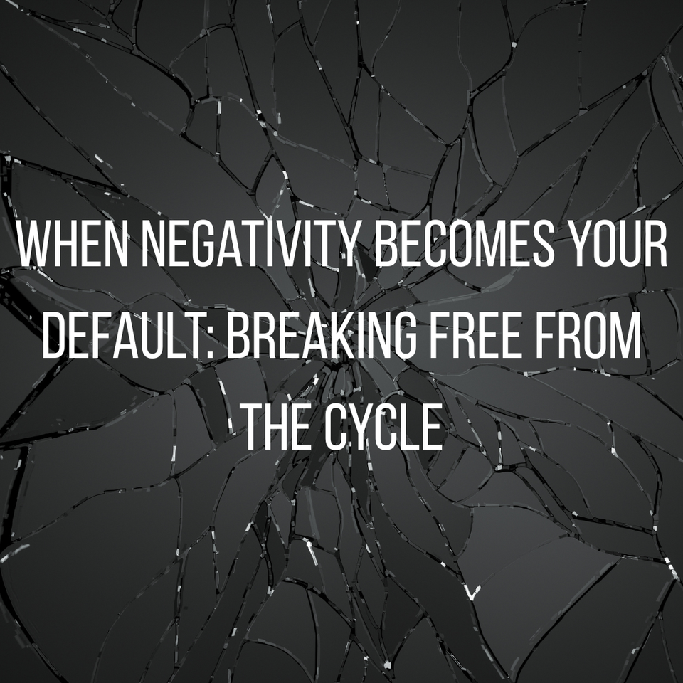 When Negativity Becomes Your Default: Breaking Free from the Cycle