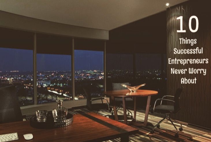 10 Things Successful Entrepreneurs Never Worry About