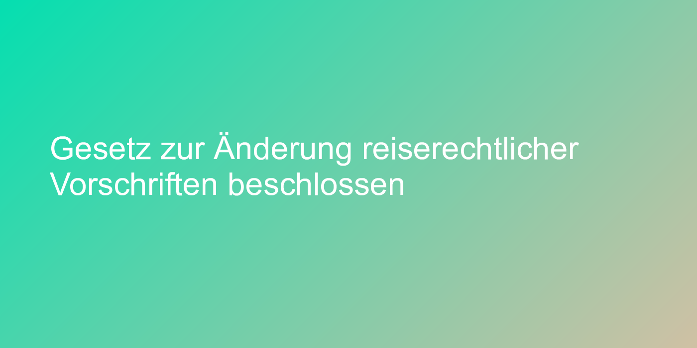 Gesetz zur Änderung reiserechtlicher Vorschriften beschlossen