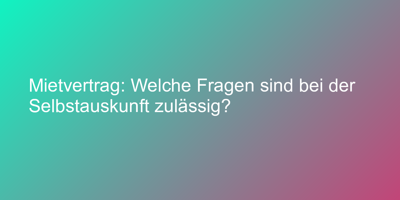 Mietvertrag: Welche Fragen sind bei der Selbstauskunft zulässig?