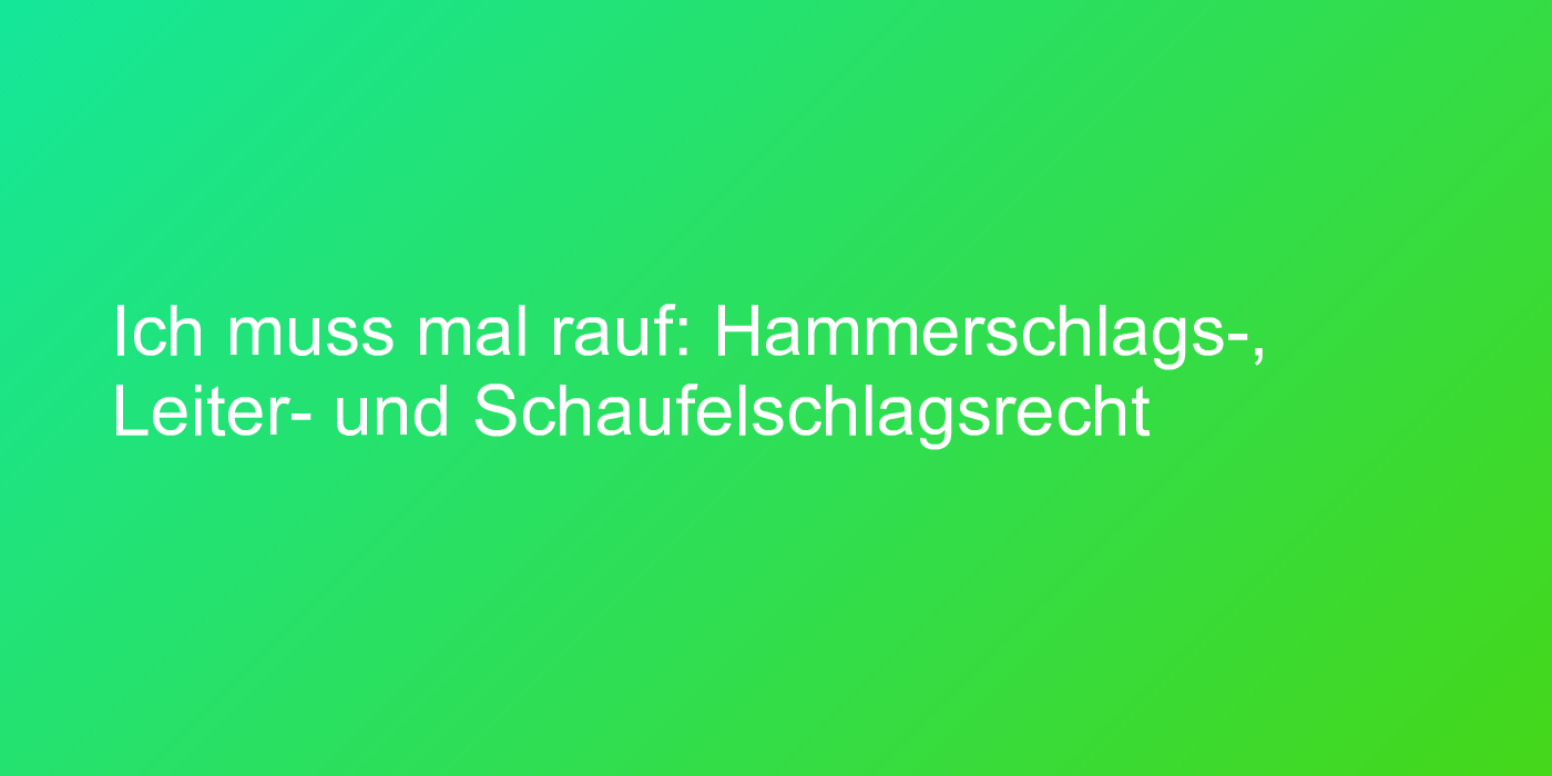 Ich muss mal rauf: Hammerschlags-, Leiter- und Schaufelschlagsrecht