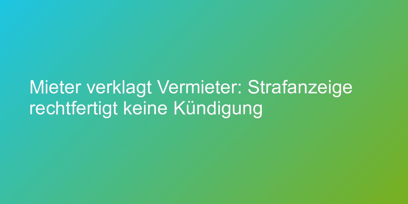 Mieter verklagt Vermieter: Strafanzeige rechtfertigt keine Kündigung