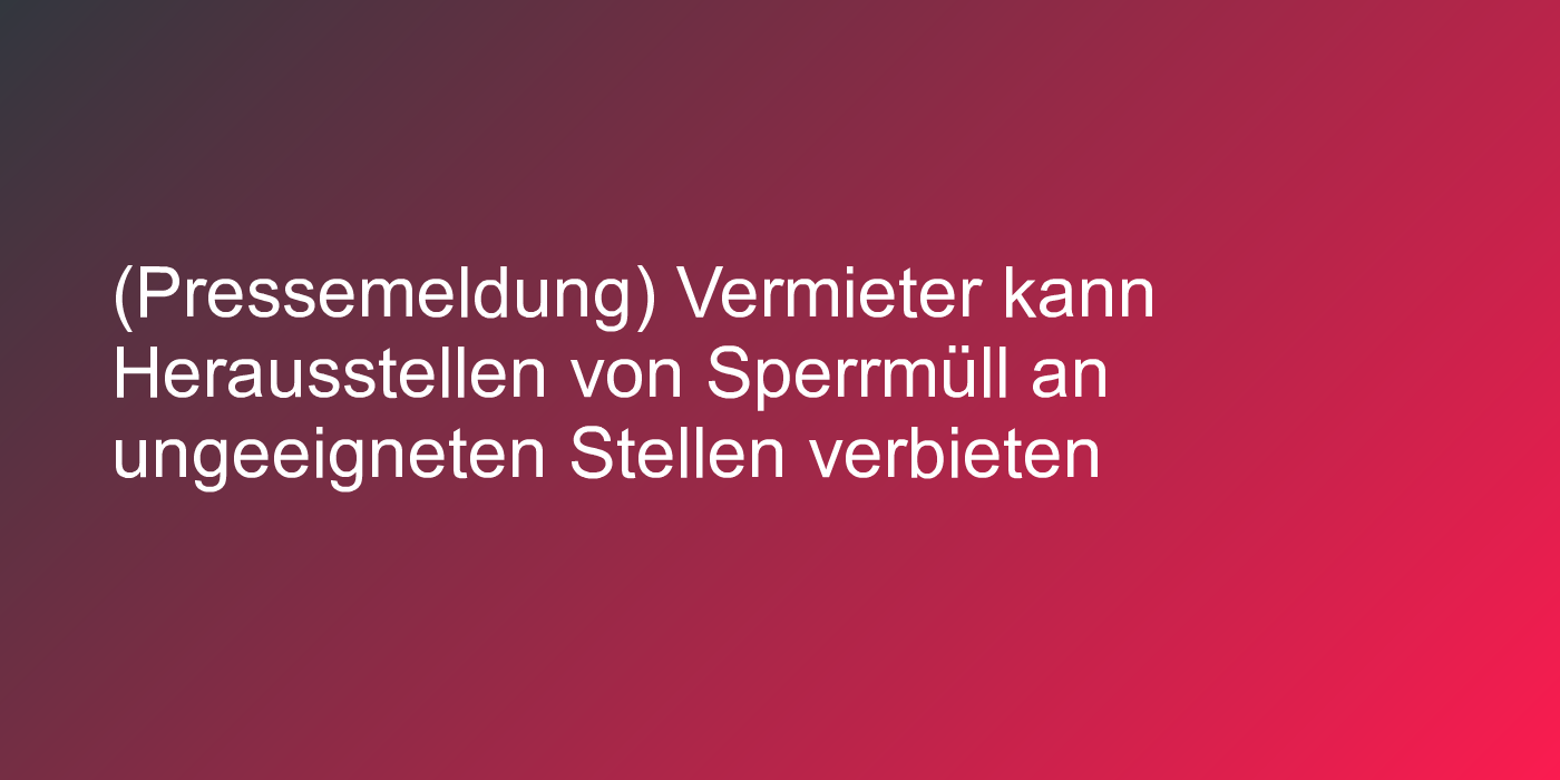 (Pressemeldung) Vermieter kann Herausstellen von Sperrmüll an ungeeigneten Stellen verbieten