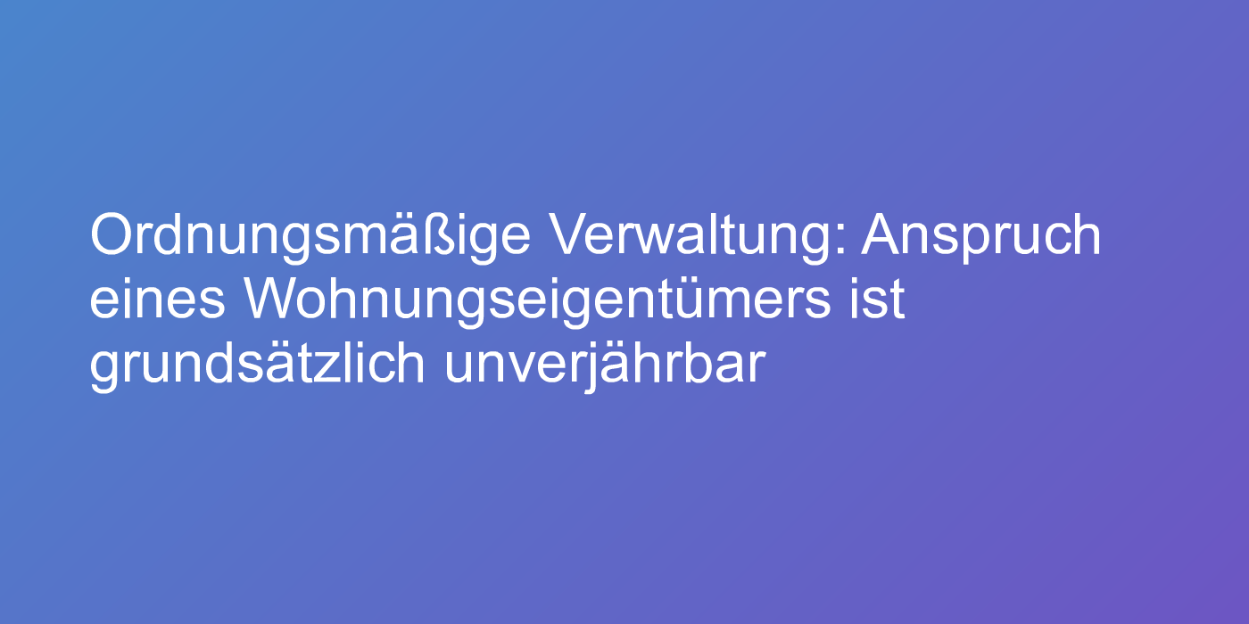 Ordnungsmäßige Verwaltung: Anspruch eines Wohnungseigentümers ist grundsätzlich unverjährbar