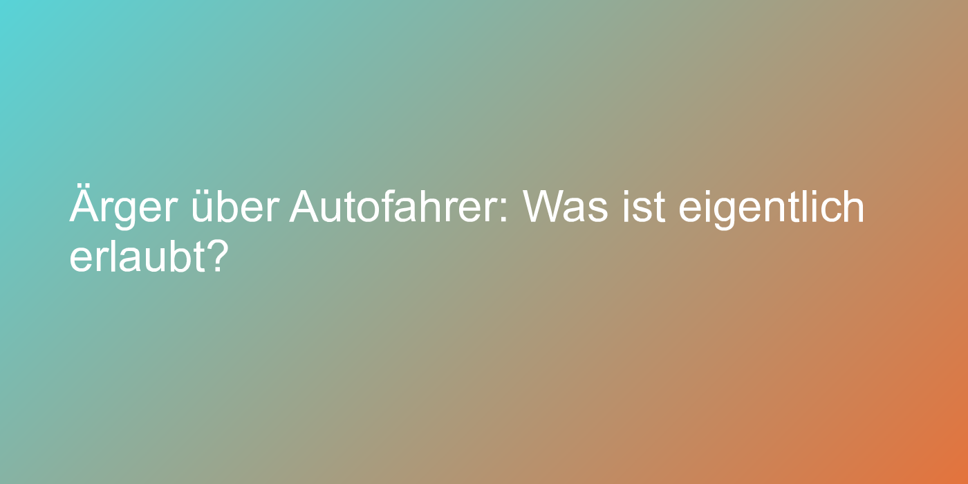 Ärger über Autofahrer: Was ist eigentlich erlaubt?