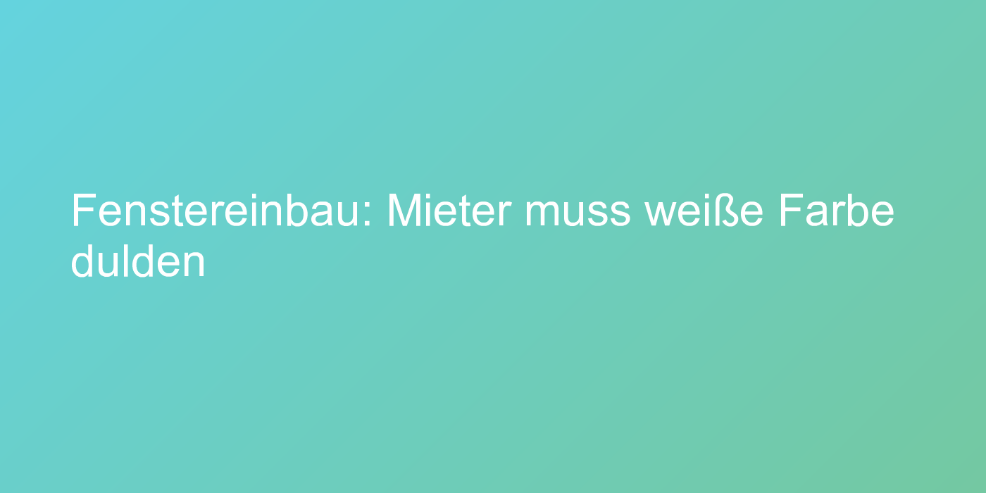 Urteil zu Farbgebung von Fenstern in der Mietwohnung
