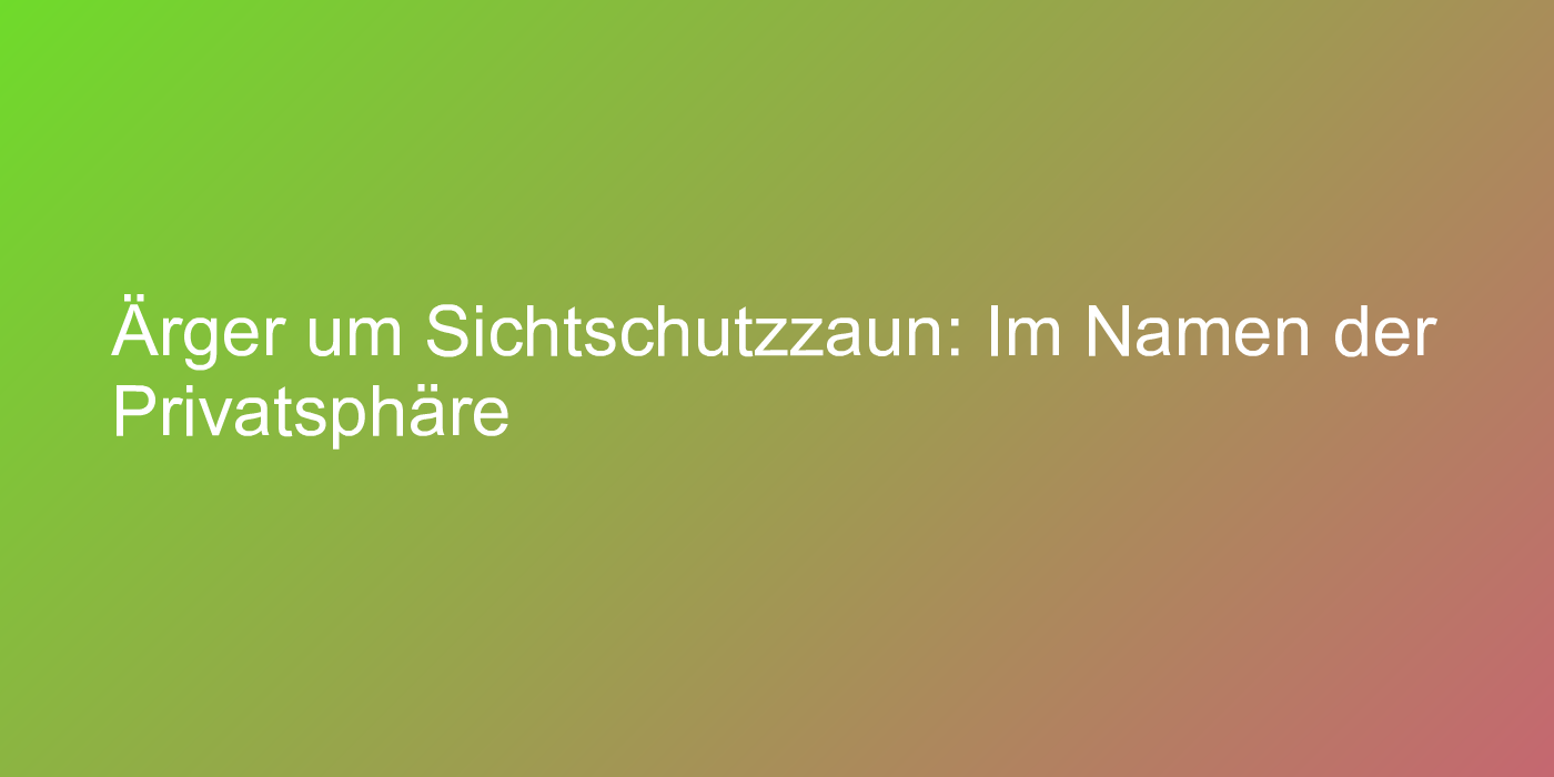 Ärger um Sichtschutzzaun: Im Namen der Privatsphäre