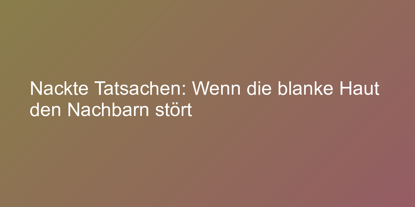 Nackte Tatsachen: Wenn die blanke Haut den Nachbarn stört