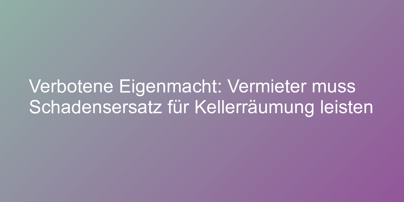 Verbotene Eigenmacht: Vermieter muss Schadensersatz für Kellerräumung leisten