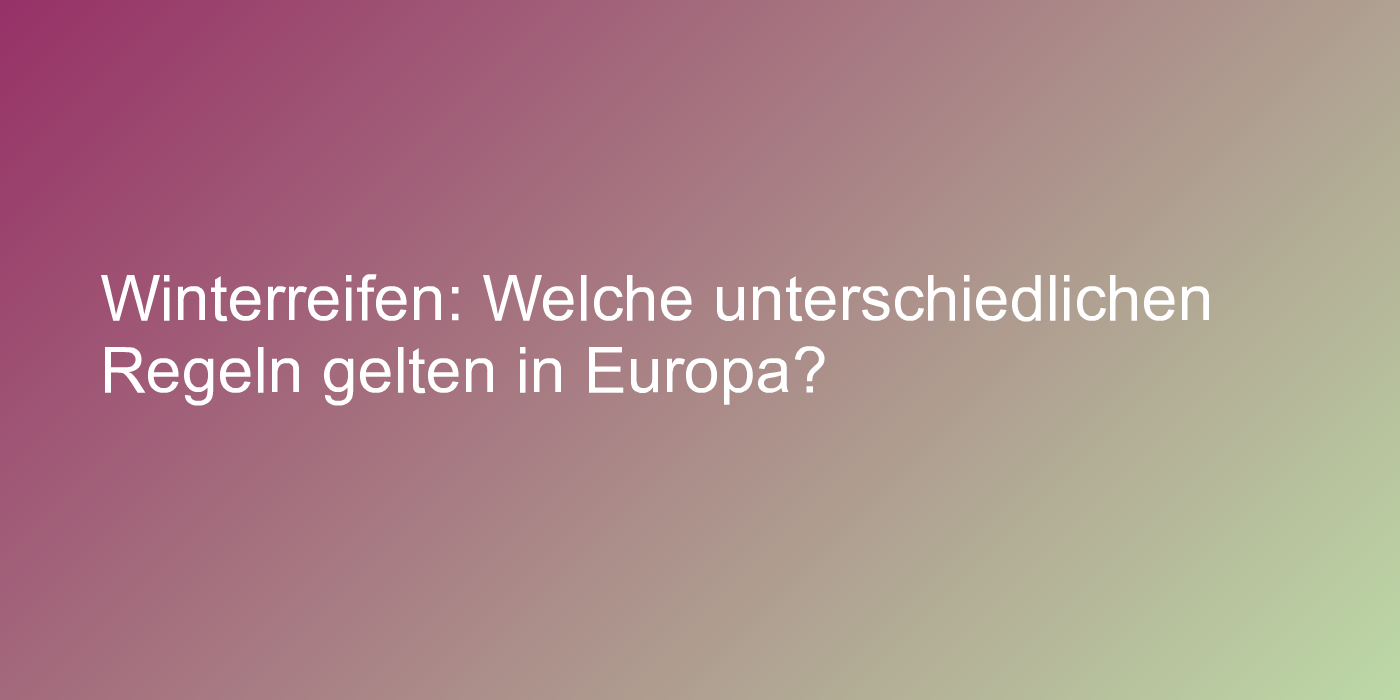 Winterreifen: Welche unterschiedlichen Regeln gelten in Europa?