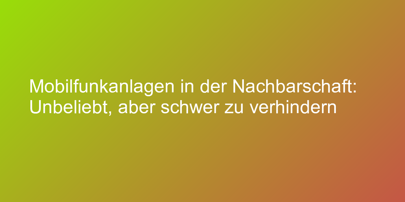 Mobilfunkanlagen in der Nachbarschaft: Unbeliebt, aber schwer zu verhindern