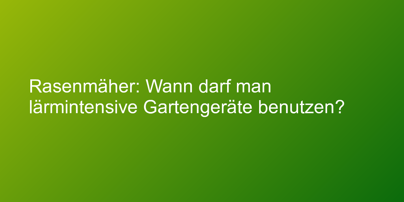 Rasenmäher: Wann darf man lärmintensive Gartengeräte benutzen?