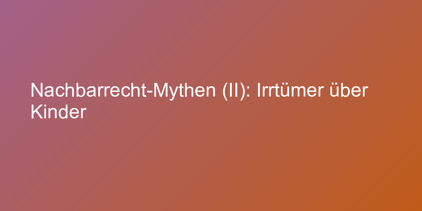 Nachbarrecht-Mythen (II): Irrtümer über Kinder
