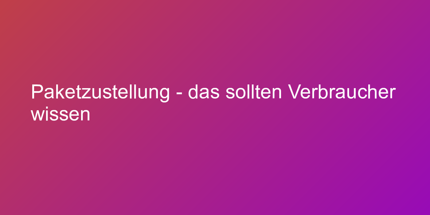 Paketzustellung - das sollten Verbraucher wissen