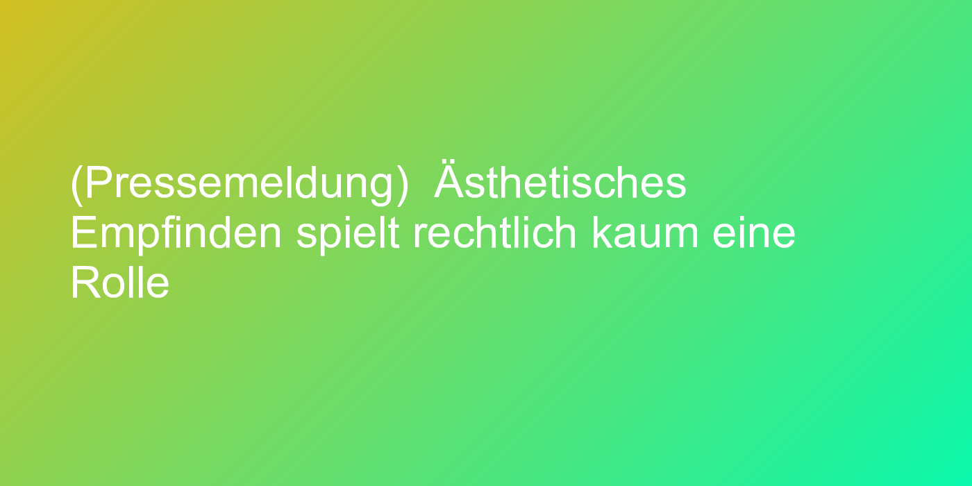 (Pressemeldung)  Ästhetisches Empfinden spielt rechtlich kaum eine Rolle