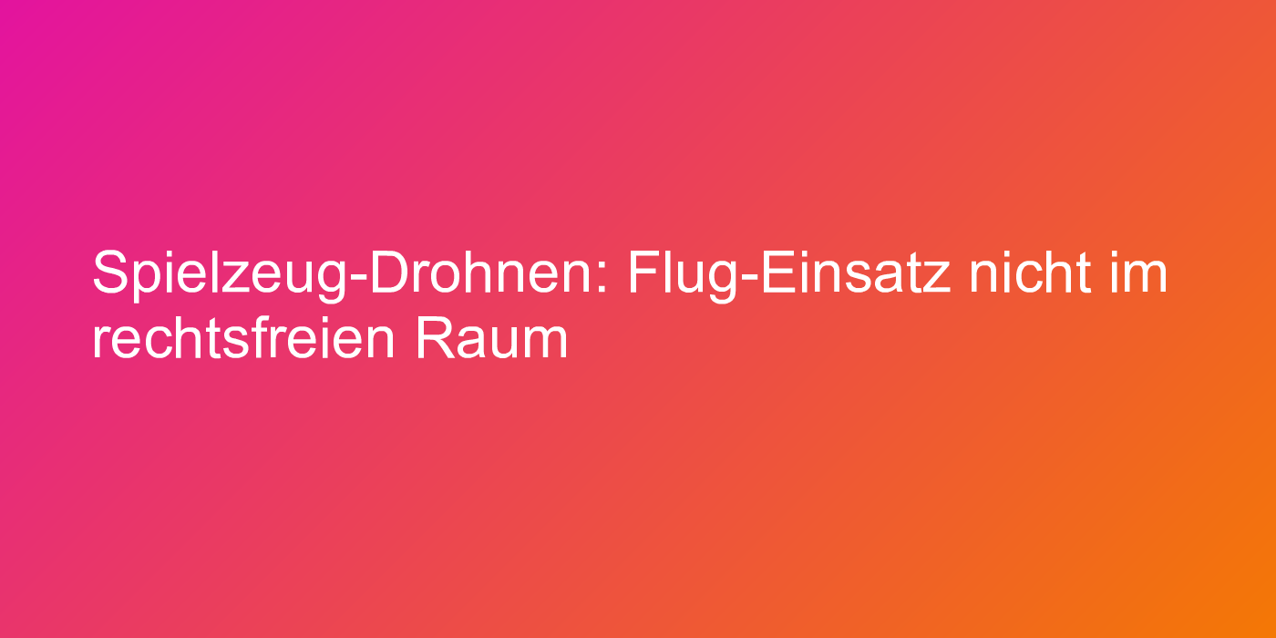 Spielzeug-Drohnen: Flug-Einsatz nicht im rechtsfreien Raum