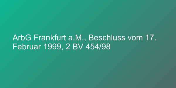 ArbG Frankfurt a.M., Beschluss vom 17. Februar 1999, 2 BV 454/98