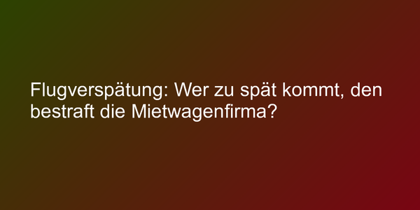 Flugverspätung: Wer zu spät kommt, den bestraft die Mietwagenfirma?