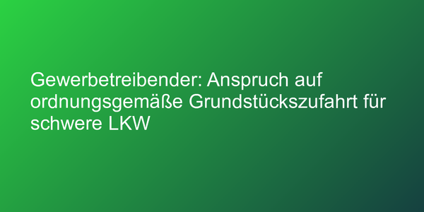 Gewerbetreibender: Anspruch auf ordnungsgemäße Grundstückszufahrt für schwere LKW