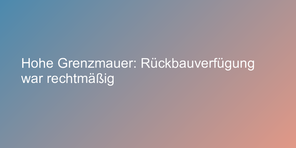 Hohe Grenzmauer: Rückbauverfügung war rechtmäßig