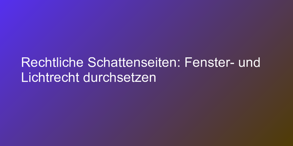 Rechtliche Schattenseiten: Fenster- und Lichtrecht durchsetzen