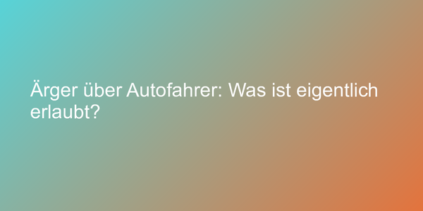 Ärger über Autofahrer: Was ist eigentlich erlaubt?