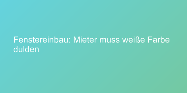 Urteil zu Farbgebung von Fenstern in der Mietwohnung