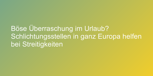 Böse Überraschung im Urlaub? Schlichtungsstellen in ganz Europa helfen bei Streitigkeiten