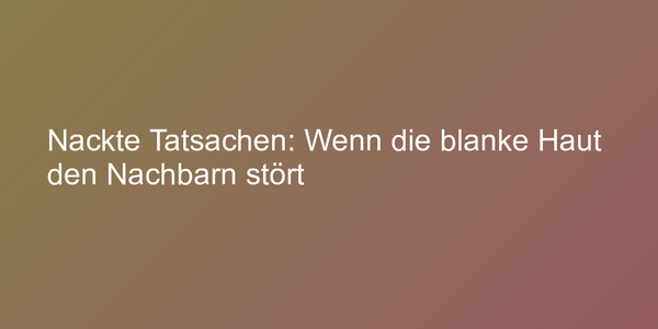 Nackte Tatsachen: Wenn die blanke Haut den Nachbarn stört