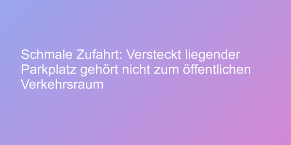 Schmale Zufahrt: Versteckt liegender Parkplatz gehört nicht zum öffentlichen Verkehrsraum