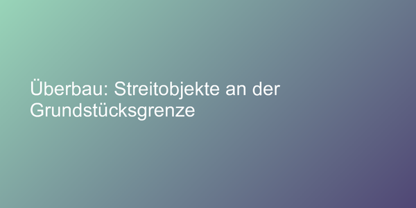 Überbau: Streitobjekte an der Grundstücksgrenze