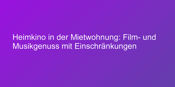 Heimkino in der Mietwohnung: Film- und Musikgenuss mit Einschränkungen