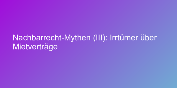 Nachbarrecht-Mythen (III): Irrtümer über Mietverträge