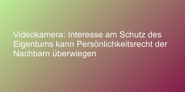 Videokamera: Interesse am Schutz des Eigentums kann Persönlichkeitsrecht der Nachbarn überwiegen