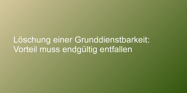 Löschung einer Grunddienstbarkeit: Vorteil muss endgültig entfallen