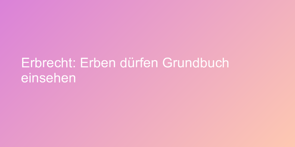 Erbrecht: Erben dürfen Grundbuch einsehen