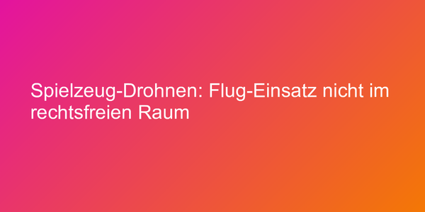 Spielzeug-Drohnen: Flug-Einsatz nicht im rechtsfreien Raum