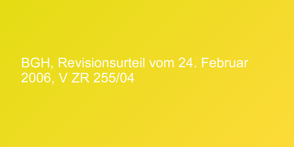BGH, Revisionsurteil vom 24. Februar 2006, V ZR 255/04