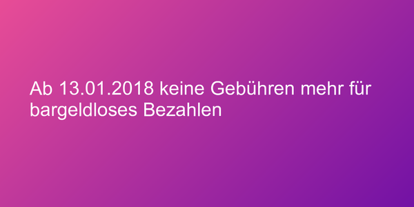 Ab 13.01.2018 keine Gebühren mehr für bargeldloses Bezahlen