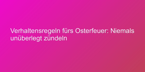 Vorsicht beim Osterfeuer